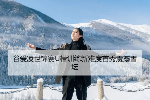 谷爱凌世锦赛U槽训练新难度首秀震撼雪坛