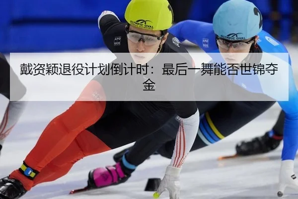戴资颖退役计划倒计时：最后一舞能否世锦夺金