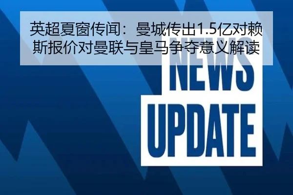 英超夏窗传闻：曼城传出1.5亿对赖斯报价对曼联与皇马争夺意义解读