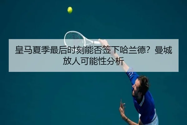 皇马夏季最后时刻能否签下哈兰德？曼城放人可能性分析